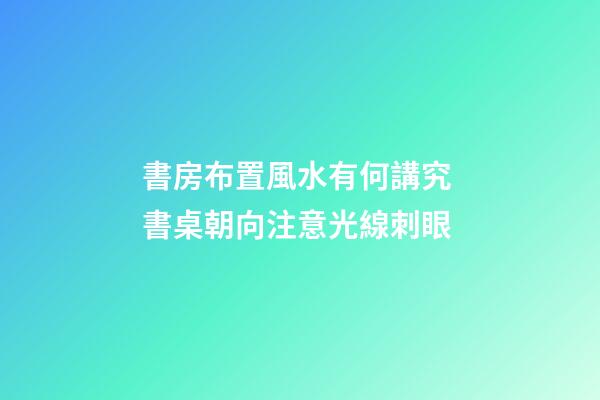 書房布置風水有何講究 書桌朝向注意光線刺眼